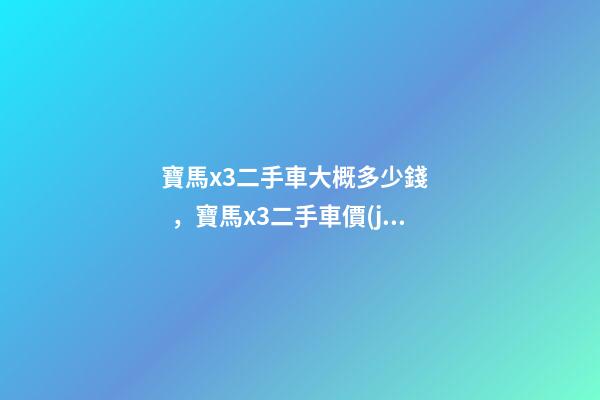 寶馬x3二手車大概多少錢，寶馬x3二手車價(jià)格